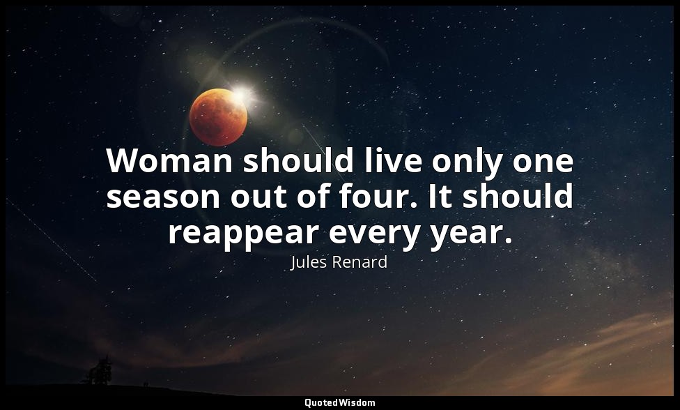 Woman should live only one season out of four. It should reappear every year. — Jules Renard