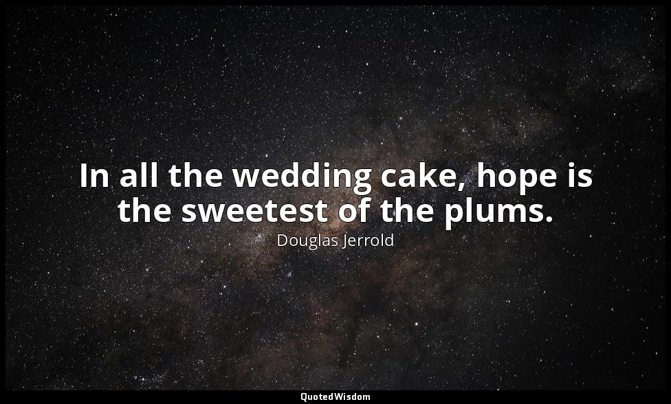 In all the wedding cake, hope is the sweetest of the plums. — Douglas Jerrold