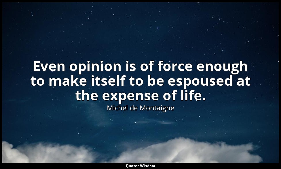 Even opinion is of force enough to make itself to be espoused at the expense of  — Michel de Montaigne