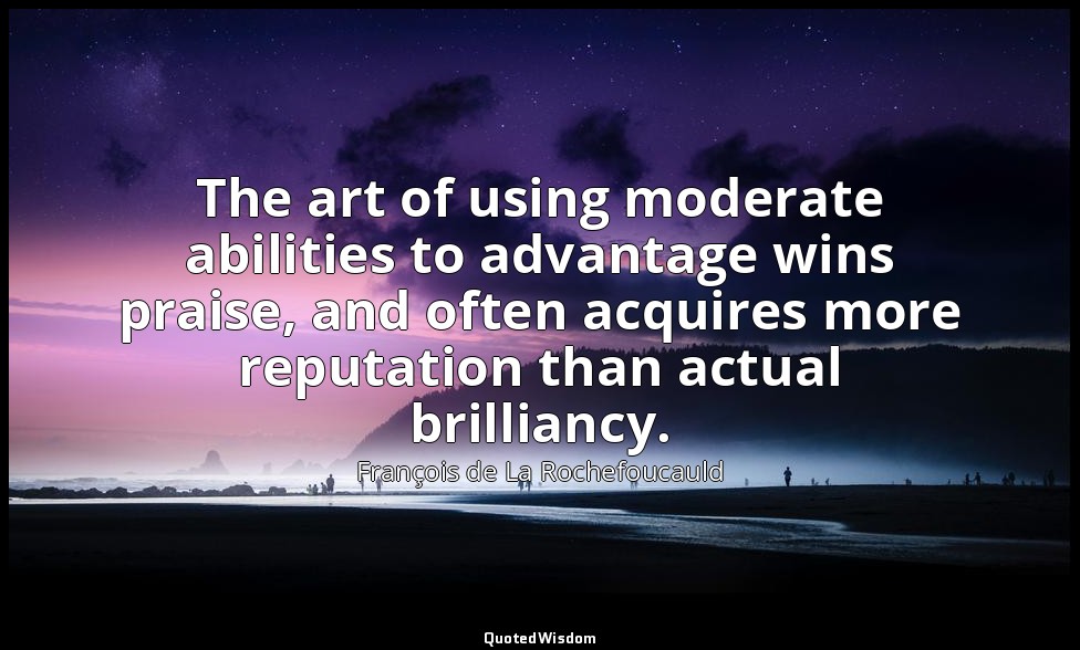 The art of using moderate abilities to advantage wins praise, and often acquires — François de La Rochefoucauld