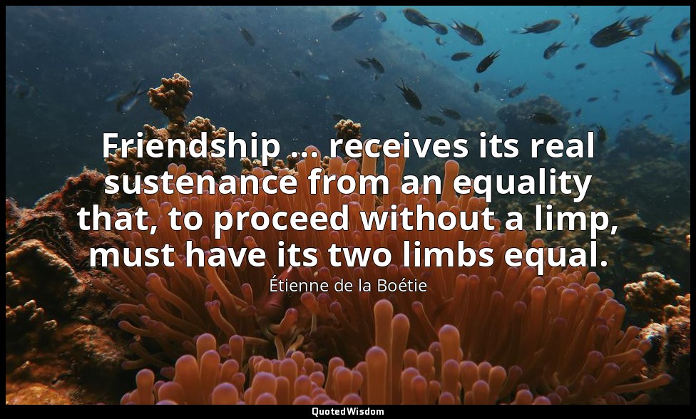 Friendship ... receives its real sustenance from an equality that, to proceed wi — Étienne de la Boétie