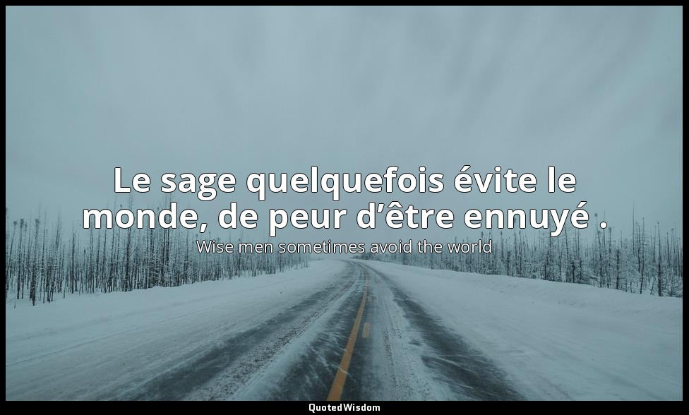 Le sage quelquefois évite le monde, de peur d’être ennuyé . — Wise men sometimes avoid the world