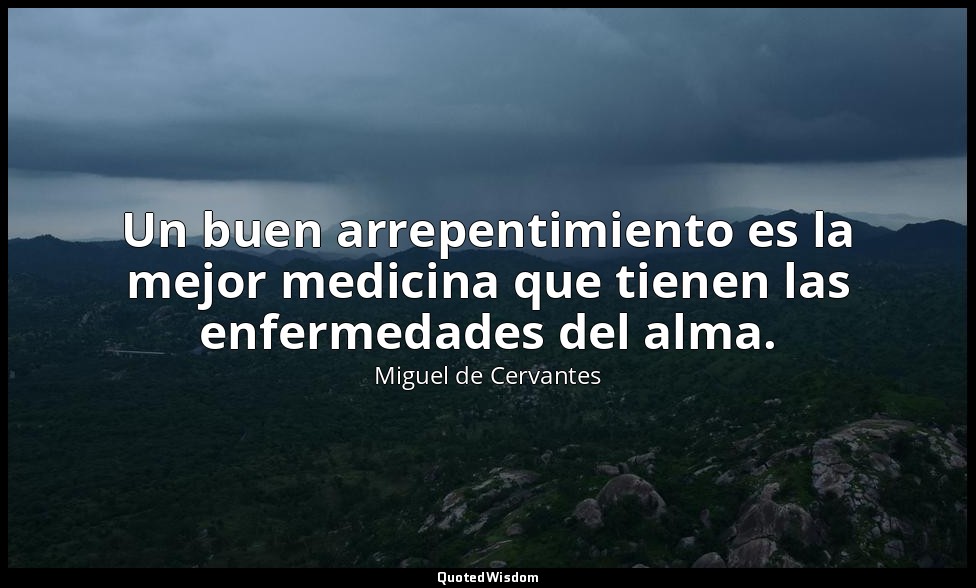 Un buen arrepentimiento es la mejor medicina que tienen las enfermedades del alm — Miguel de Cervantes