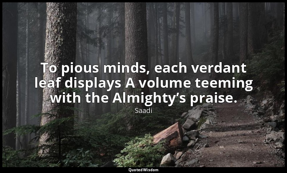 To pious minds, each verdant leaf displays A volume teeming with the Almighty’s  — Saadi