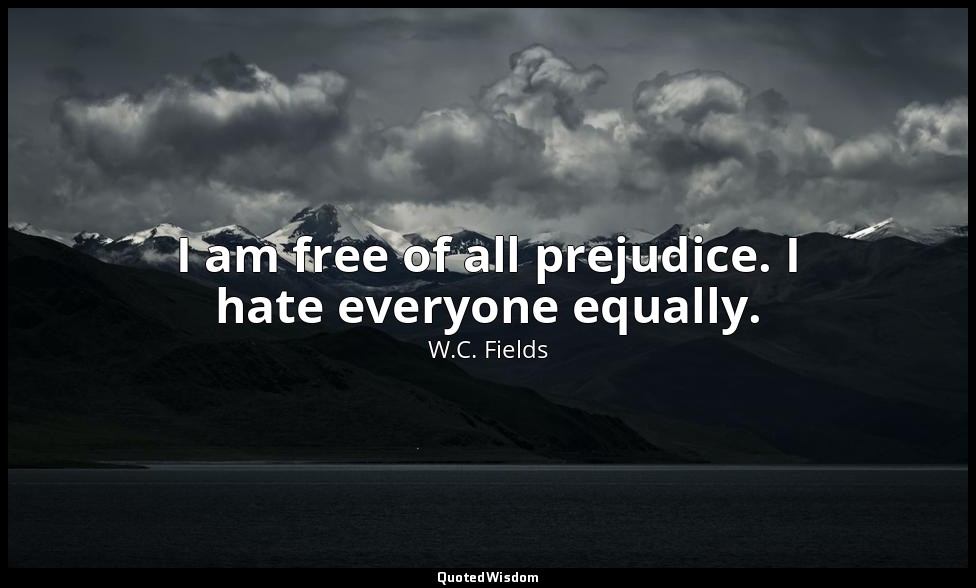 I am free of all prejudice. I hate everyone equally. — W.C. Fields