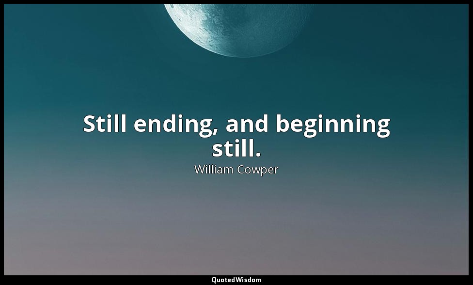Still ending, and beginning still. — William Cowper