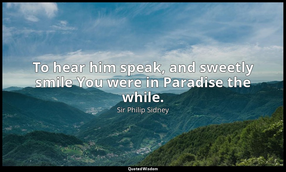 To hear him speak, and sweetly smile You were in Paradise the while. — Sir Philip Sidney