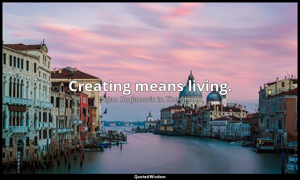Creating means living. — Dejan Stojanovic in The Shape