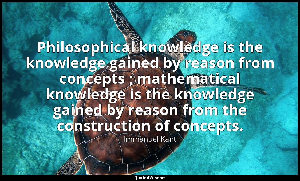 Philosophical knowledge is the knowledge gained by reason from concepts ; mathem — Immanuel Kant