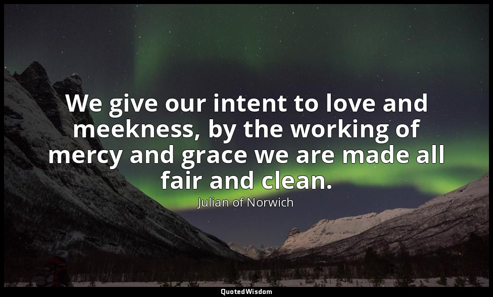 We give our intent to love and meekness, by the working of mercy and grace we ar — Julian of Norwich