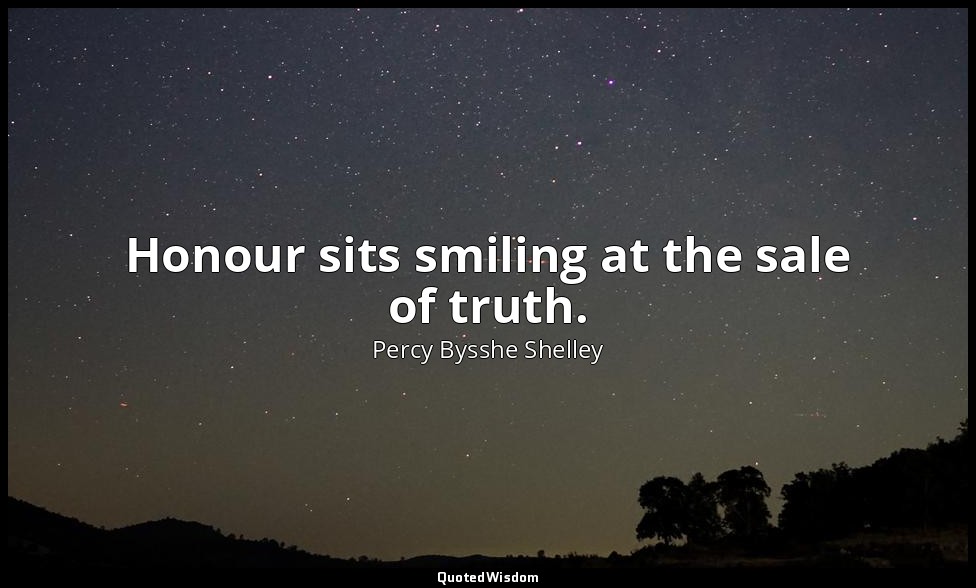 Honour sits smiling at the sale of truth. — Percy Bysshe Shelley