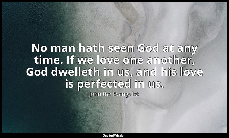No man hath seen God at any time. If we love one another, God dwelleth in us, an — John the Evangelist