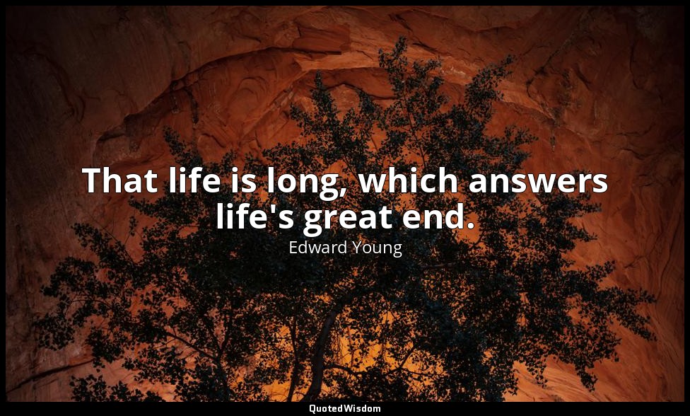 That life is long, which answers life's great end. — Edward Young