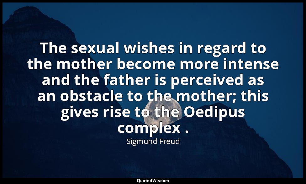 The sexual wishes in regard to the mother become more intense and the father is  — Sigmund Freud