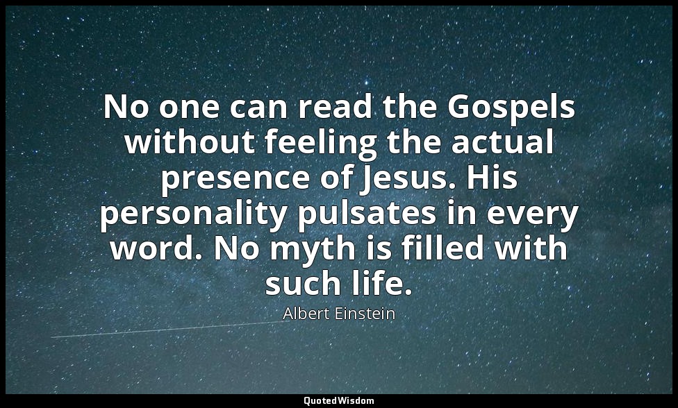 No one can read the Gospels without feeling the actual presence of Jesus. His pe — Albert Einstein