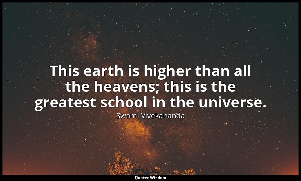 This earth is higher than all the heavens; this is the greatest school in the un — Swami Vivekananda