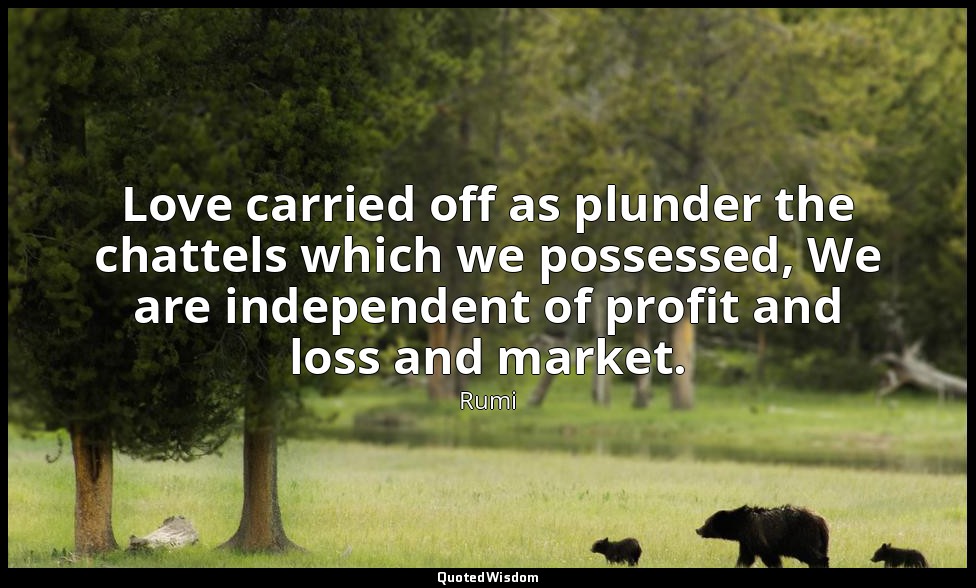 Love carried off as plunder the chattels which we possessed, We are independent  — Rumi
