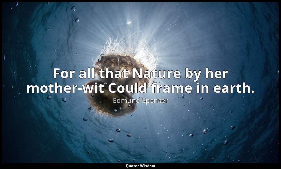 For all that Nature by her mother-wit Could frame in earth. — Edmund Spenser