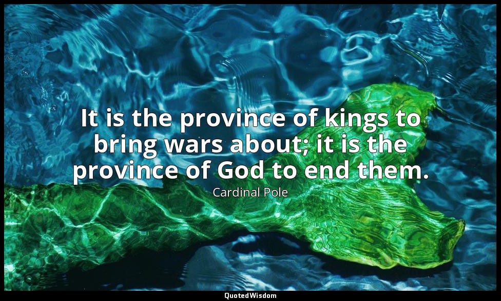 It is the province of kings to bring wars about; it is the province of God to en — Cardinal Pole
