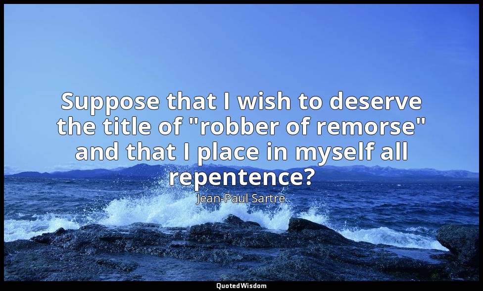 Suppose that I wish to deserve the title of "robber of remorse" and that I place — Jean-Paul Sartre