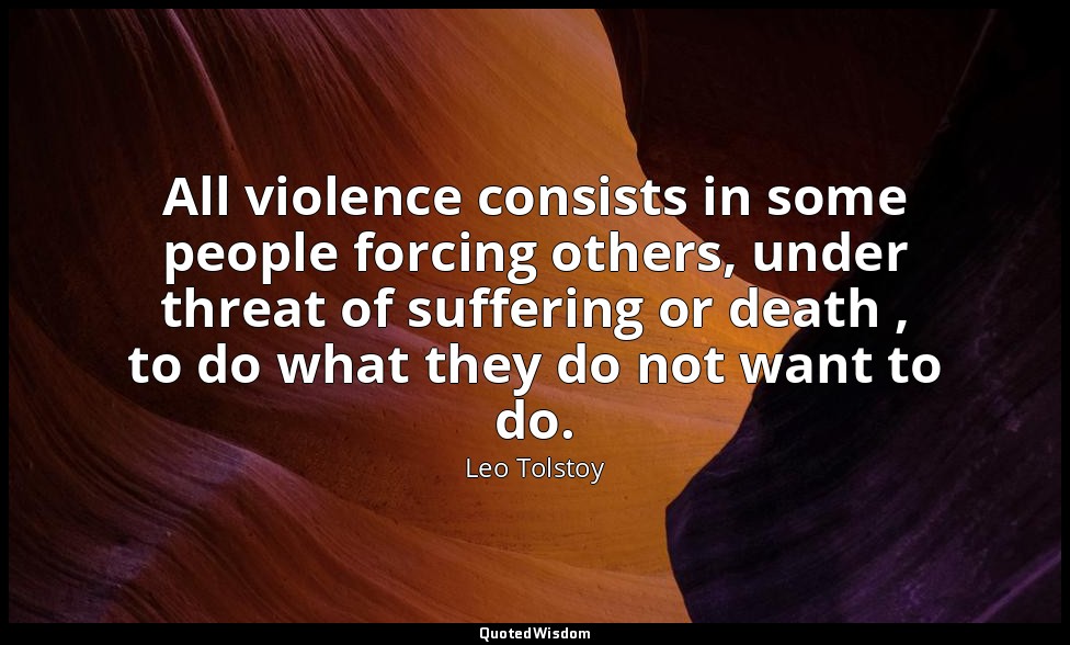 All violence consists in some people forcing others, under threat of suffering o — Leo Tolstoy