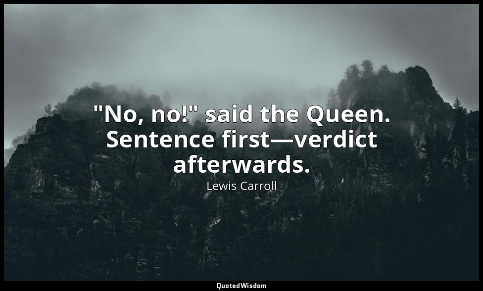 "No, no!" said the Queen. Sentence first—verdict afterwards. — Lewis Carroll