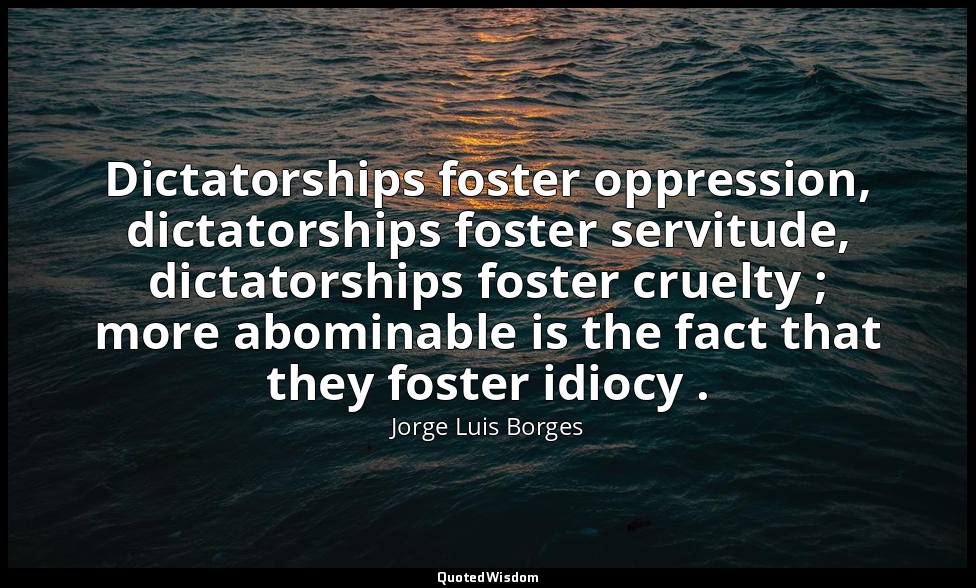 Dictatorships foster oppression, dictatorships foster servitude, dictatorships f — Jorge Luis Borges