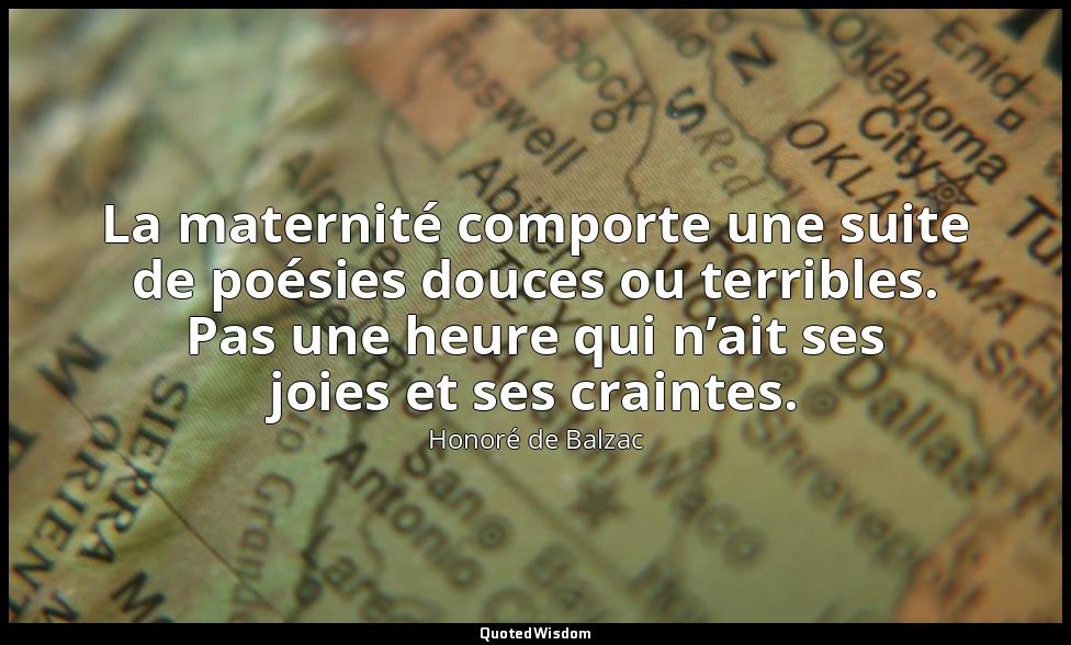 La maternité comporte une suite de poésies douces ou terribles. Pas une heure qu — Honoré de Balzac
