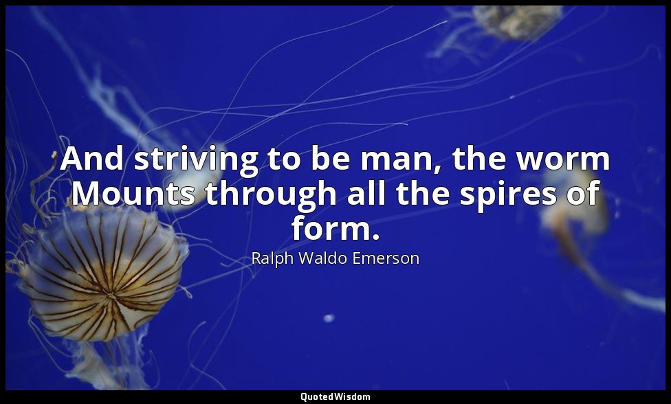 And striving to be man, the worm Mounts through all the spires of form. — Ralph Waldo Emerson