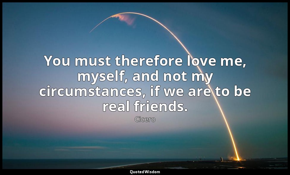 You must therefore love me, myself, and not my circumstances, if we are to be re — Cicero