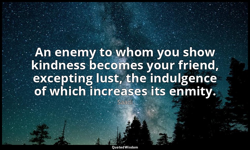 An enemy to whom you show kindness becomes your friend, excepting lust, the indu — Saadi