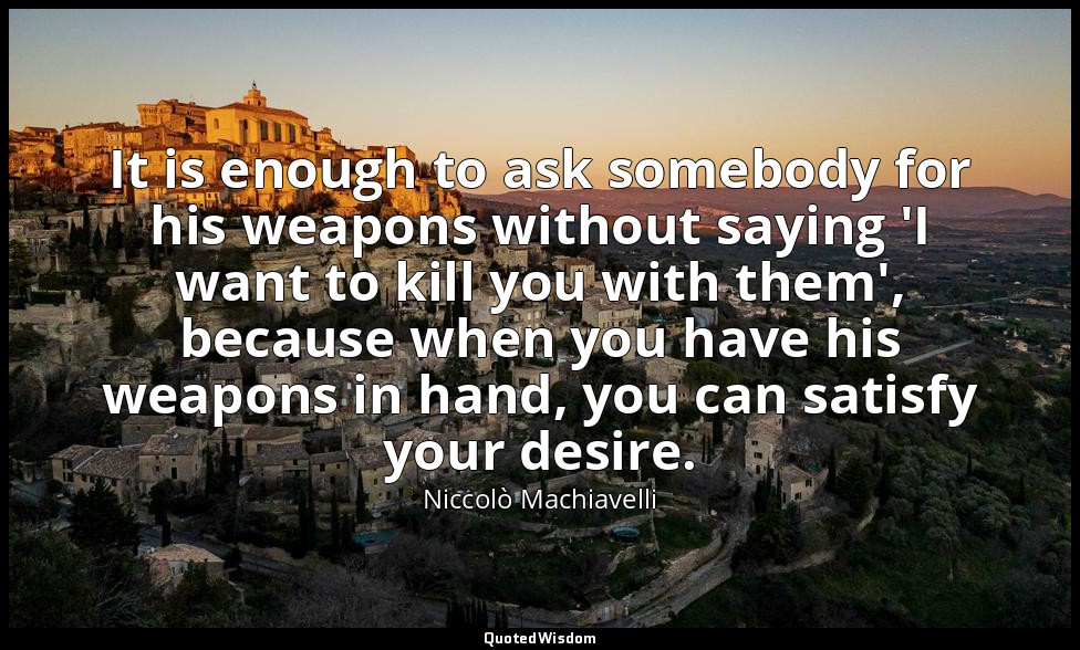 It is enough to ask somebody for his weapons without saying 'I want to kill you  — Niccolò Machiavelli