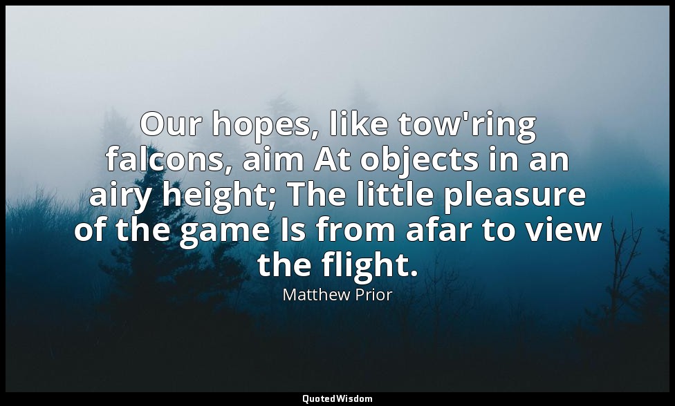 Our hopes, like tow'ring falcons, aim At objects in an airy height; The little p — Matthew Prior