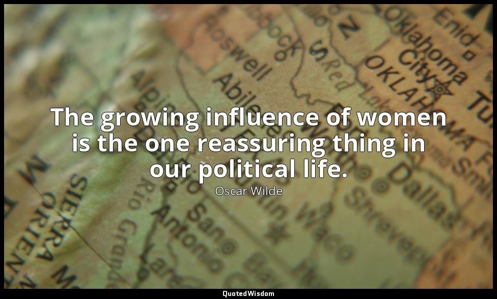 The growing influence of women is the one reassuring thing in our political life — Oscar Wilde