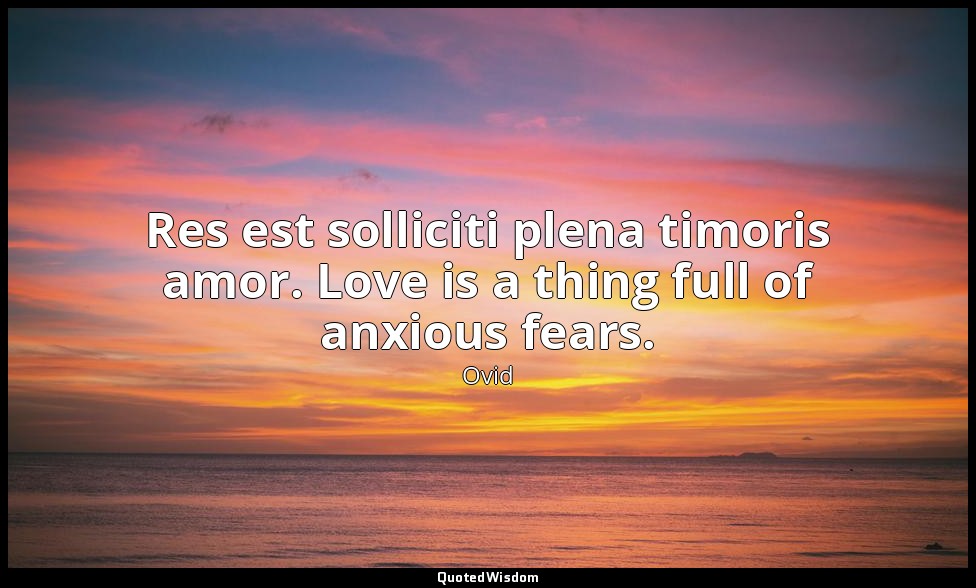 Res est solliciti plena timoris amor. Love is a thing full of anxious fears. — Ovid