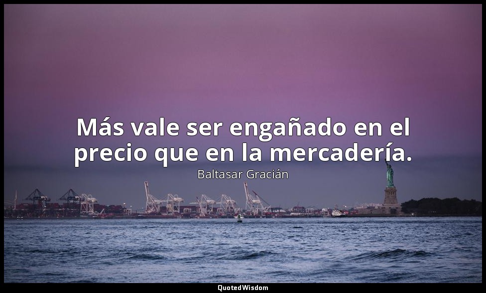 Más vale ser engañado en el precio que en la mercadería. — Baltasar Gracián