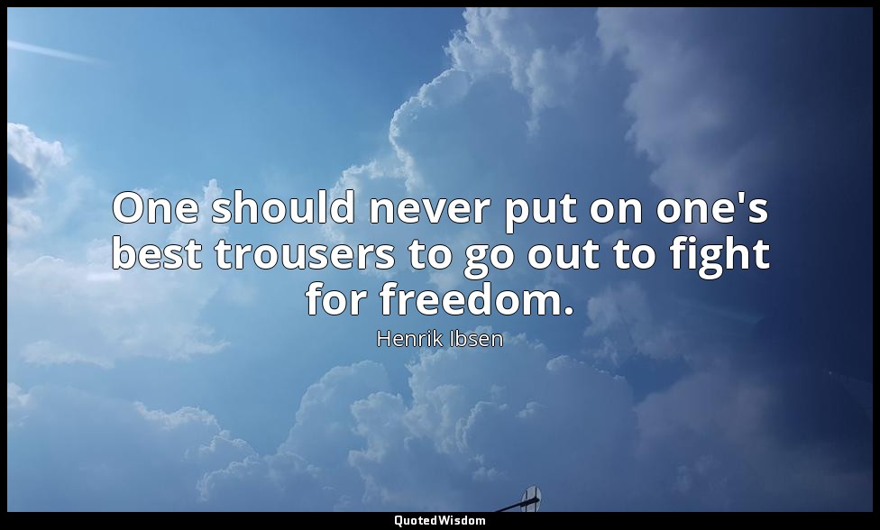 One should never put on one's best trousers to go out to fight for freedom. — Henrik Ibsen