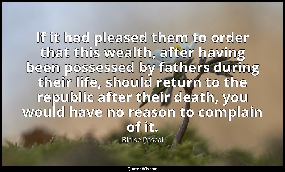 If it had pleased them to order that this wealth, after having been possessed by — Blaise Pascal