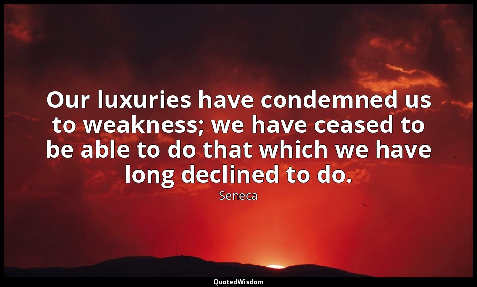 Our luxuries have condemned us to weakness; we have ceased to be able to do that — Seneca