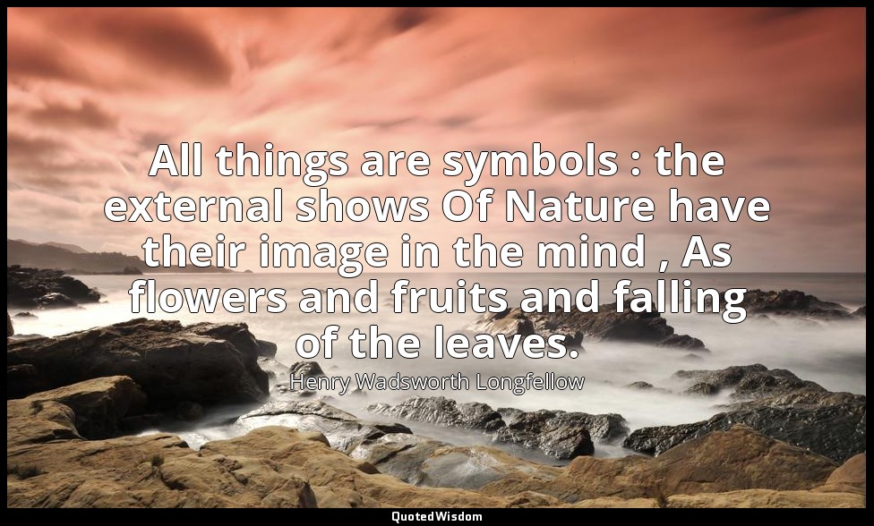 All things are symbols : the external shows Of Nature have their image in the mi — Henry Wadsworth Longfellow