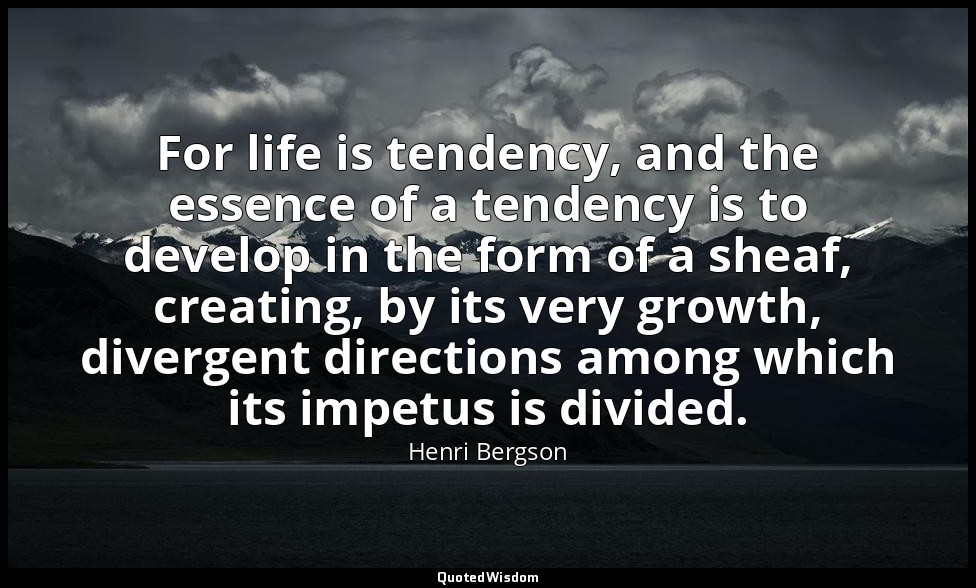 For life is tendency, and the essence of a tendency is to develop in the form of — Henri Bergson