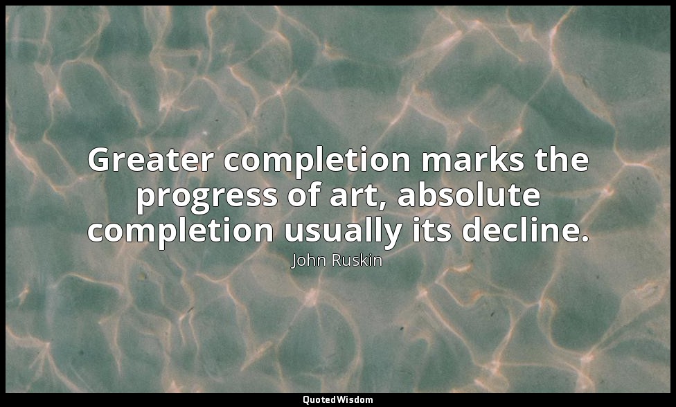 Greater completion marks the progress of art, absolute completion usually its de — John Ruskin