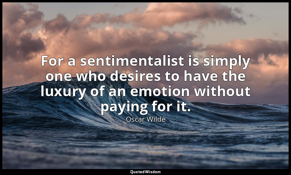 For a sentimentalist is simply one who desires to have the luxury of an emotion  — Oscar Wilde