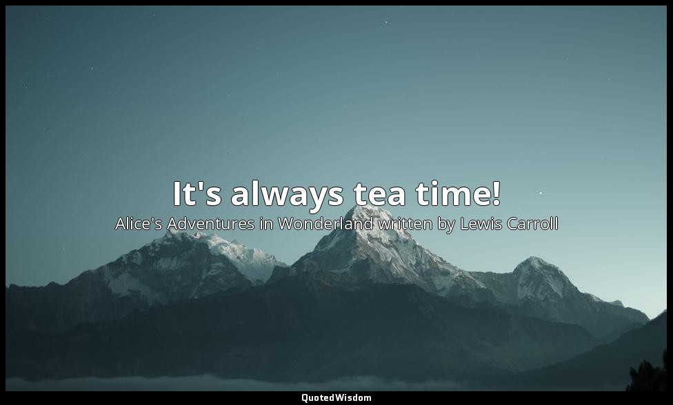 It's always tea time! — Alice's Adventures in Wonderland written by Lewis Carroll