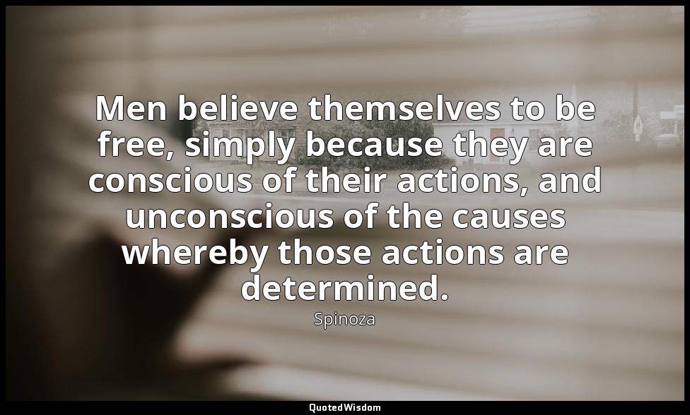 Men believe themselves to be free, simply because they are conscious of their ac — Spinoza