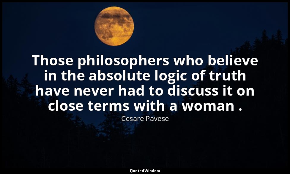 Those philosophers who believe in the absolute logic of truth have never had to  — Cesare Pavese