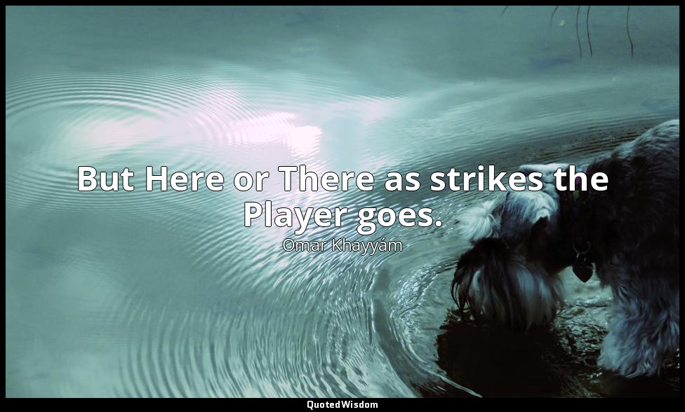 But Here or There as strikes the Player goes. — Omar Khayyám