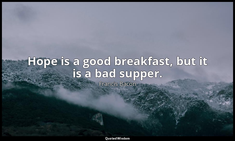 Hope is a good breakfast, but it is a bad supper. — Francis Bacon