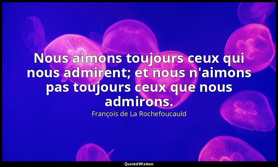 Nous aimons toujours ceux qui nous admirent; et nous n'aimons pas toujours ceux  — François de La Rochefoucauld