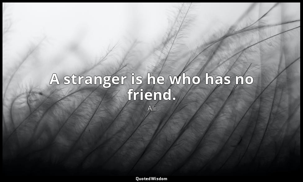 A stranger is he who has no friend. — Ali